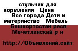 стульчик для кормления › Цена ­ 1 000 - Все города Дети и материнство » Мебель   . Башкортостан респ.,Мечетлинский р-н